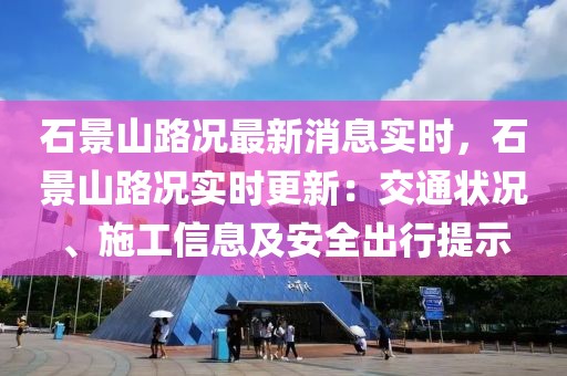 石景山路況最新消息實時，石景山路況實時更新：交通狀況、施工信息及安全出行提示