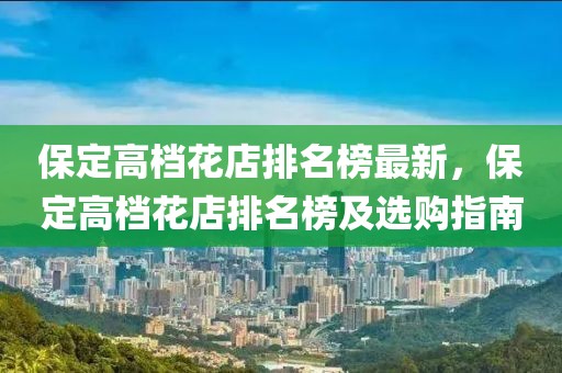 保定高檔花店排名榜最新，保定高檔花店排名榜及選購指南