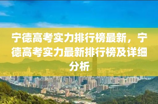 寧德高考實(shí)力排行榜最新，寧德高考實(shí)力最新排行榜及詳細(xì)分析
