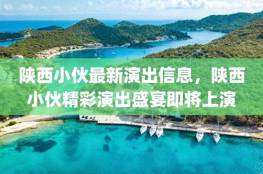 陜西小伙最新演出信息，陜西小伙精彩演出盛宴即將上演