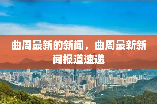 曲周最新的新聞，曲周最新新聞報(bào)道速遞