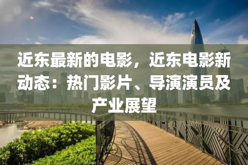 近東最新的電影，近東電影新動(dòng)態(tài)：熱門影片、導(dǎo)演演員及產(chǎn)業(yè)展望