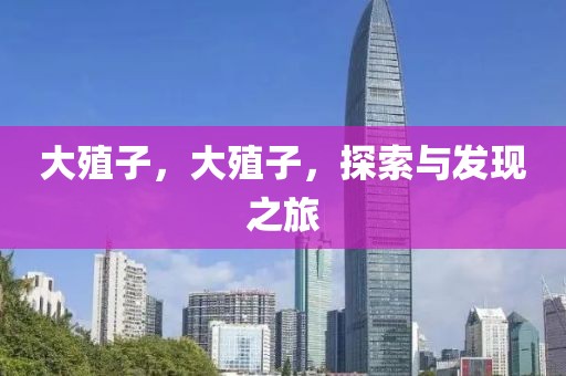 大殖子，大殖子，探索與發(fā)現(xiàn)之旅