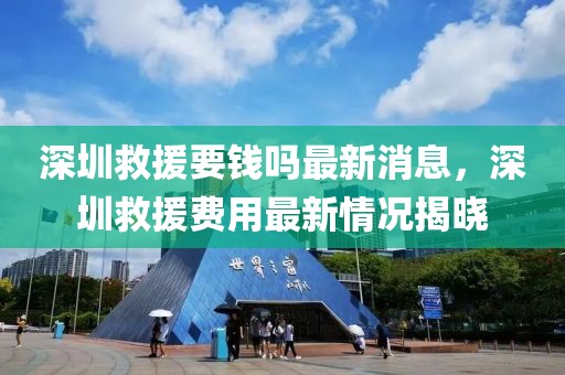 深圳救援要錢嗎最新消息，深圳救援費(fèi)用最新情況揭曉