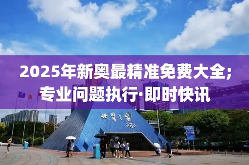 2025年新奧最精準免費大全;專業(yè)問題執(zhí)行·即時快訊