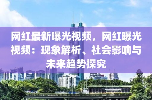 網(wǎng)紅最新曝光視頻，網(wǎng)紅曝光視頻：現(xiàn)象解析、社會(huì)影響與未來(lái)趨勢(shì)探究