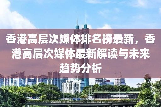 香港高層次媒體排名榜最新，香港高層次媒體最新解讀與未來趨勢(shì)分析