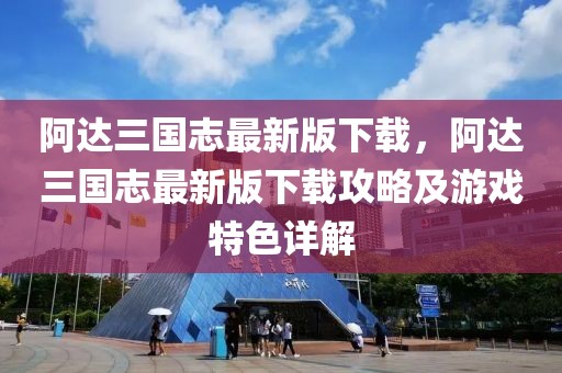 阿達(dá)三國志最新版下載，阿達(dá)三國志最新版下載攻略及游戲特色詳解