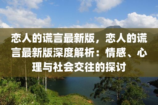 戀人的謊言最新版，戀人的謊言最新版深度解析：情感、心理與社會(huì)交往的探討
