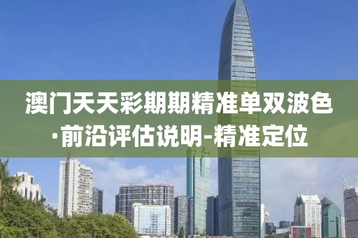 澳門天天彩期期精準單雙波色·前沿評估說明-精準定位