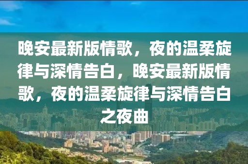 晚安最新版情歌，夜的溫柔旋律與深情告白，晚安最新版情歌，夜的溫柔旋律與深情告白之夜曲