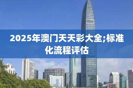 2025年澳門天天彩大全;標(biāo)準(zhǔn)化流程評(píng)估
