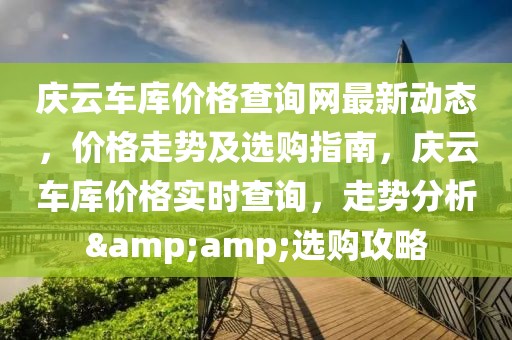 慶云車庫價(jià)格查詢網(wǎng)最新動(dòng)態(tài)，價(jià)格走勢(shì)及選購指南，慶云車庫價(jià)格實(shí)時(shí)查詢，走勢(shì)分析&amp;選購攻略
