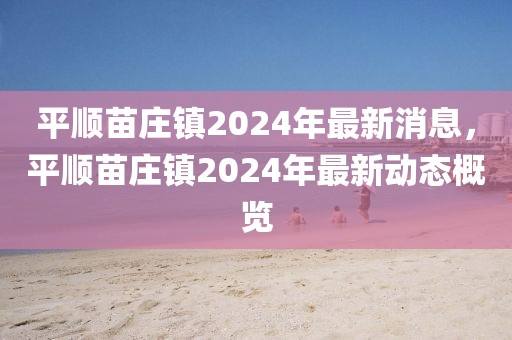 平順苗莊鎮(zhèn)2024年最新消息，平順苗莊鎮(zhèn)2024年最新動態(tài)概覽