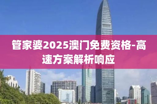 管家婆2025澳門免費(fèi)資格-高速方案解析響應(yīng)