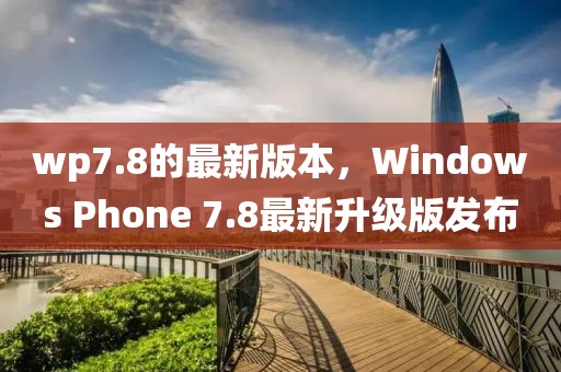 wp7.8的最新版本，Windows Phone 7.8最新升級(jí)版發(fā)布