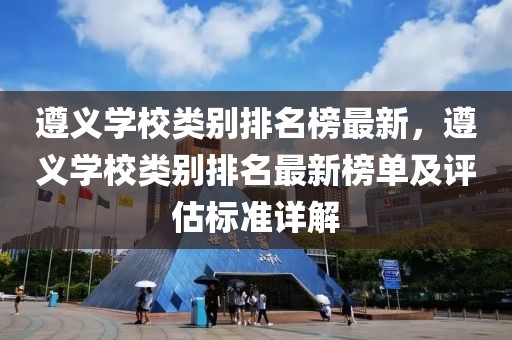 遵義學(xué)校類別排名榜最新，遵義學(xué)校類別排名最新榜單及評(píng)估標(biāo)準(zhǔn)詳解