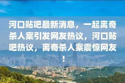 河口貼吧最新消息，一起離奇殺人案引發(fā)網(wǎng)友熱議，河口貼吧熱議，離奇殺人案震驚網(wǎng)友！