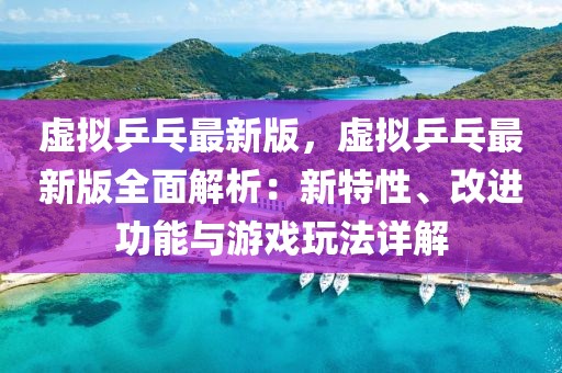 虛擬乒乓最新版，虛擬乒乓最新版全面解析：新特性、改進(jìn)功能與游戲玩法詳解