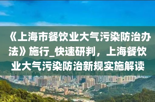 《上海市餐飲業(yè)大氣污染防治辦法》施行_快速研判，上海餐飲業(yè)大氣污染防治新規(guī)實(shí)施解讀
