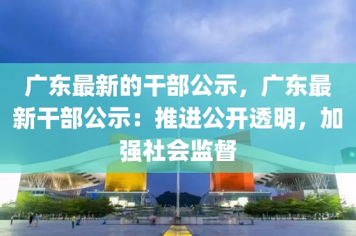 廣東最新的干部公示，廣東最新干部公示：推進(jìn)公開(kāi)透明，加強(qiáng)社會(huì)監(jiān)督