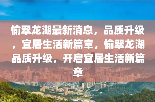 愉翠龍湖最新消息，品質(zhì)升級，宜居生活新篇章，愉翠龍湖品質(zhì)升級，開啟宜居生活新篇章