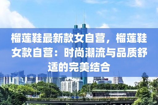 榴蓮鞋最新款女自營，榴蓮鞋女款自營：時尚潮流與品質舒適的完美結合