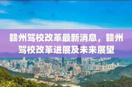 贛州駕校改革最新消息，贛州駕校改革進(jìn)展及未來展望