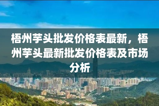 梧州芋頭批發(fā)價格表最新，梧州芋頭最新批發(fā)價格表及市場分析
