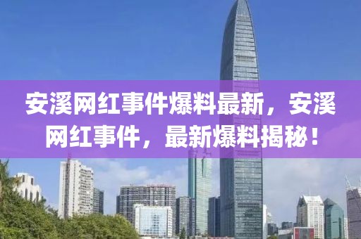 安溪網(wǎng)紅事件爆料最新，安溪網(wǎng)紅事件，最新爆料揭秘！