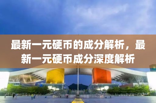 最新一元硬幣的成分解析，最新一元硬幣成分深度解析