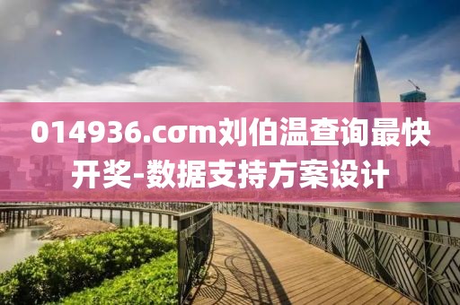 014936.cσm劉伯溫查詢最快開獎-數(shù)據(jù)支持方案設(shè)計