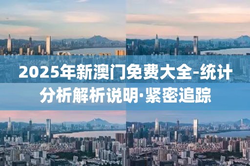 2025年新澳門免費大全-統(tǒng)計分析解析說明·緊密追蹤