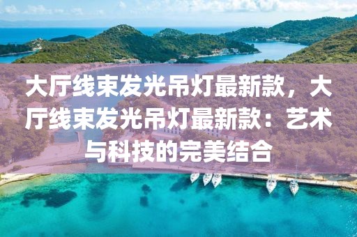 大廳線束發(fā)光吊燈最新款，大廳線束發(fā)光吊燈最新款：藝術(shù)與科技的完美結(jié)合
