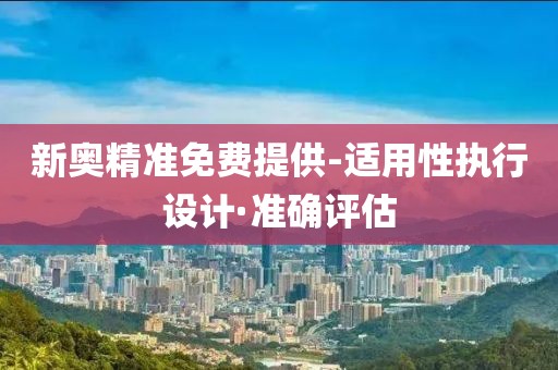 新奧精準(zhǔn)免費(fèi)提供-適用性執(zhí)行設(shè)計·準(zhǔn)確評估