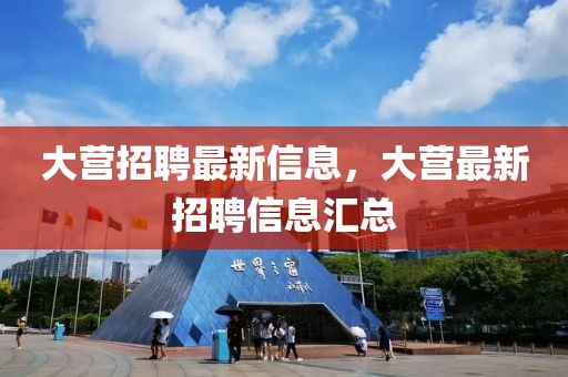 大營招聘最新信息，大營最新招聘信息匯總