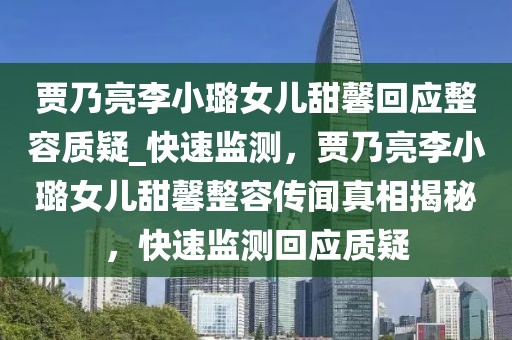 賈乃亮李小璐女兒甜馨回應(yīng)整容質(zhì)疑_快速監(jiān)測(cè)，賈乃亮李小璐女兒甜馨整容傳聞?wù)嫦嘟颐?，快速監(jiān)測(cè)回應(yīng)質(zhì)疑