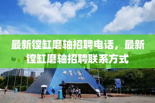 最新鏜缸磨軸招聘電話，最新鏜缸磨軸招聘聯(lián)系方式