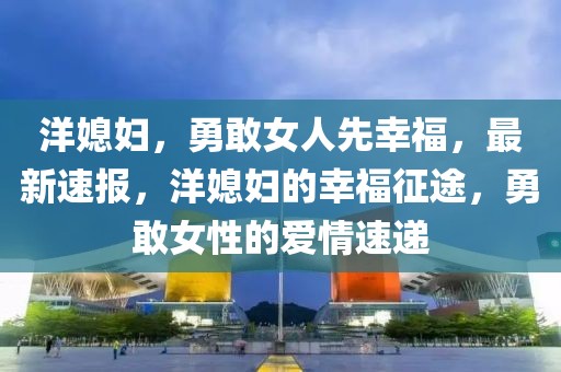 洋媳婦，勇敢女人先幸福，最新速報，洋媳婦的幸福征途，勇敢女性的愛情速遞