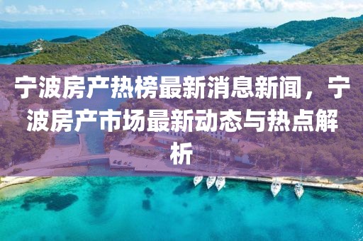 寧波房產(chǎn)熱榜最新消息新聞，寧波房產(chǎn)市場最新動(dòng)態(tài)與熱點(diǎn)解析