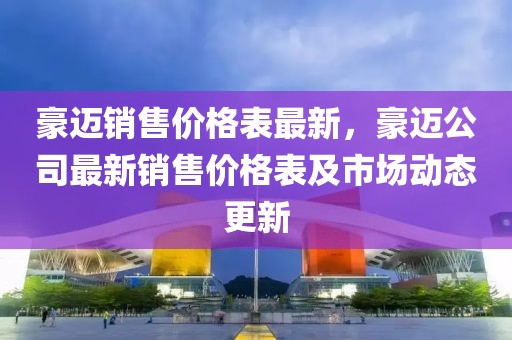 豪邁銷售價格表最新，豪邁公司最新銷售價格表及市場動態(tài)更新