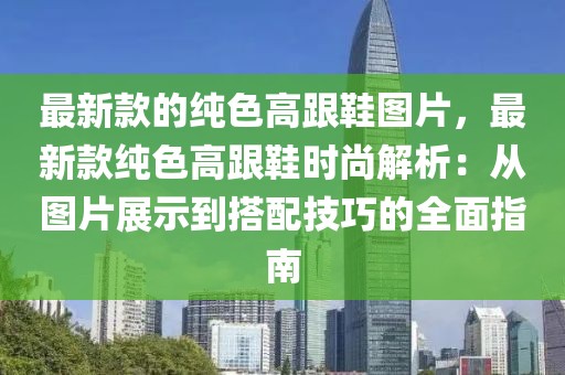 最新款的純色高跟鞋圖片，最新款純色高跟鞋時(shí)尚解析：從圖片展示到搭配技巧的全面指南
