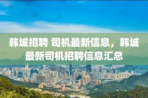 韓城招聘 司機(jī)最新信息，韓城最新司機(jī)招聘信息匯總