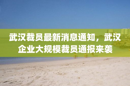 武漢裁員最新消息通知，武漢企業(yè)大規(guī)模裁員通報(bào)來襲