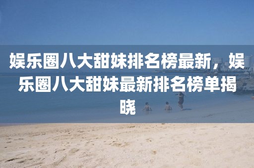 娛樂圈八大甜妹排名榜最新，娛樂圈八大甜妹最新排名榜單揭曉