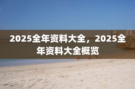 2025全年資料大全，2025全年資料大全概覽