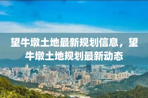 望牛墩土地最新規(guī)劃信息，望牛墩土地規(guī)劃最新動(dòng)態(tài)