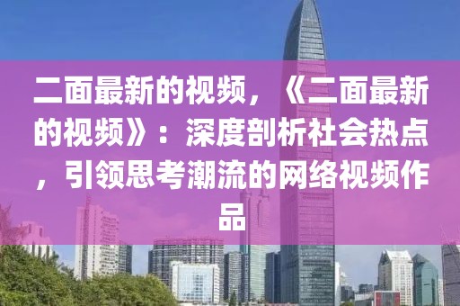 二面最新的視頻，《二面最新的視頻》：深度剖析社會(huì)熱點(diǎn)，引領(lǐng)思考潮流的網(wǎng)絡(luò)視頻作品