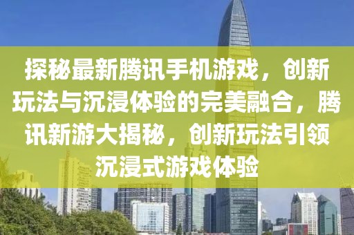探秘最新騰訊手機游戲，創(chuàng)新玩法與沉浸體驗的完美融合，騰訊新游大揭秘，創(chuàng)新玩法引領沉浸式游戲體驗