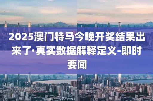 2025澳門(mén)特馬今晚開(kāi)獎(jiǎng)結(jié)果出來(lái)了·真實(shí)數(shù)據(jù)解釋定義-即時(shí)要聞